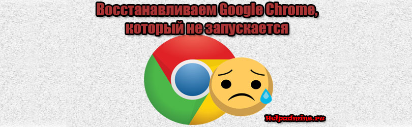 Как восстановить Гугл Хром, если он не открывается?